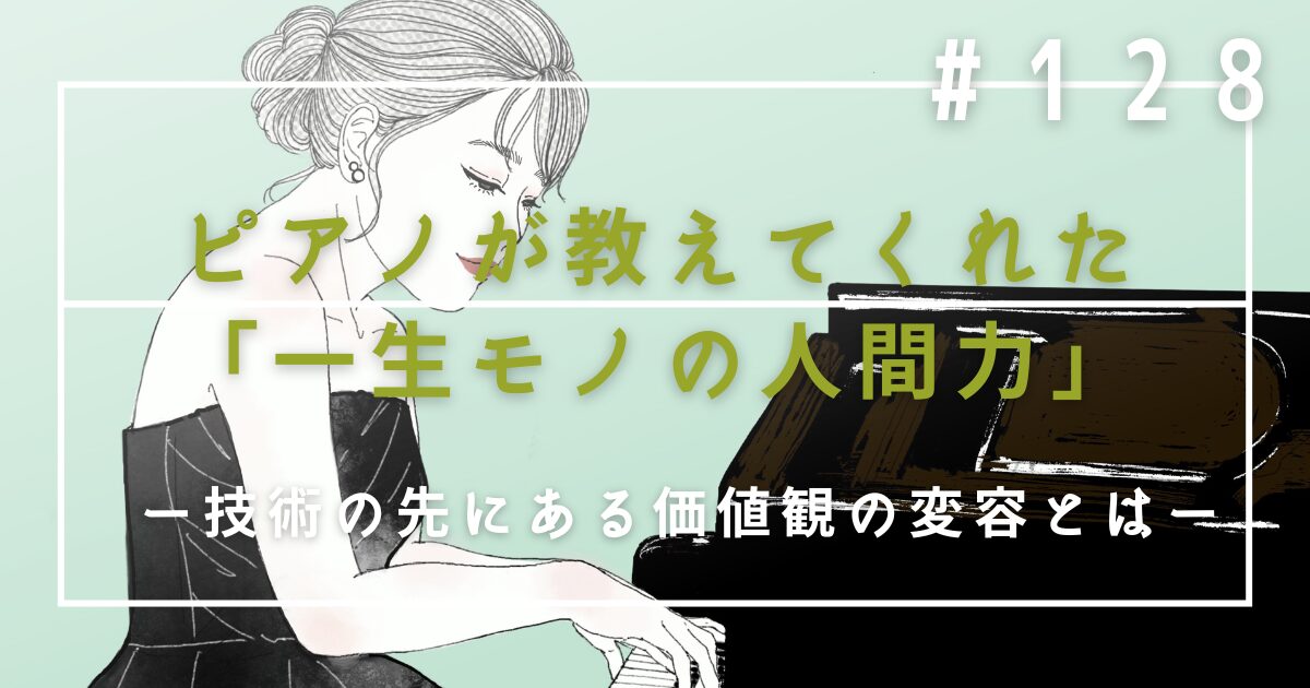 ♯128　ピアノが教えてくれた「一生モノの人間力」｜技術の先にある価値観の変容とは