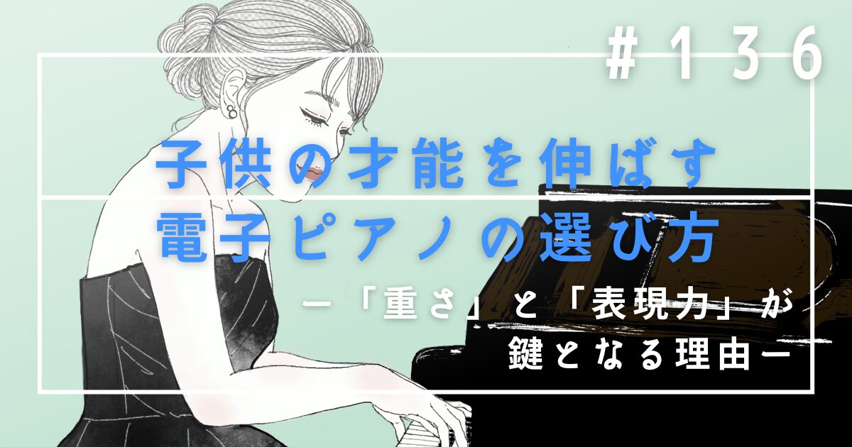 ♯136 子供の才能を伸ばす電子ピアノの選び方|「重さ」と「表現力」が鍵となる理由