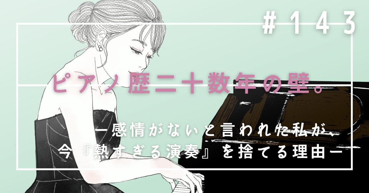 ♯143　ピアノ歴二十数年の壁。感情がないと言われた私が、今『熱すぎる演奏』を捨てる理由