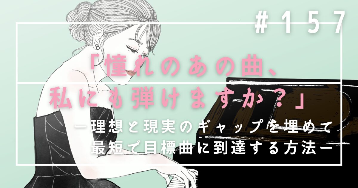 ♯157　「憧れのあの曲、私にも弾けますか？」理想と現実のギャップを埋めて最短で目標曲に到達する方法