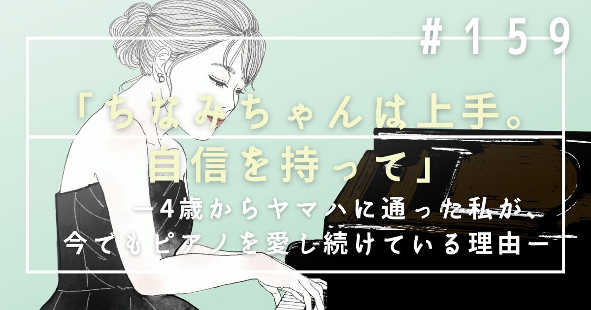 ♯159　「ちなみちゃんは上手。自信を持って」——4歳からヤマハに通った私が、今でもピアノを愛し続けている理由