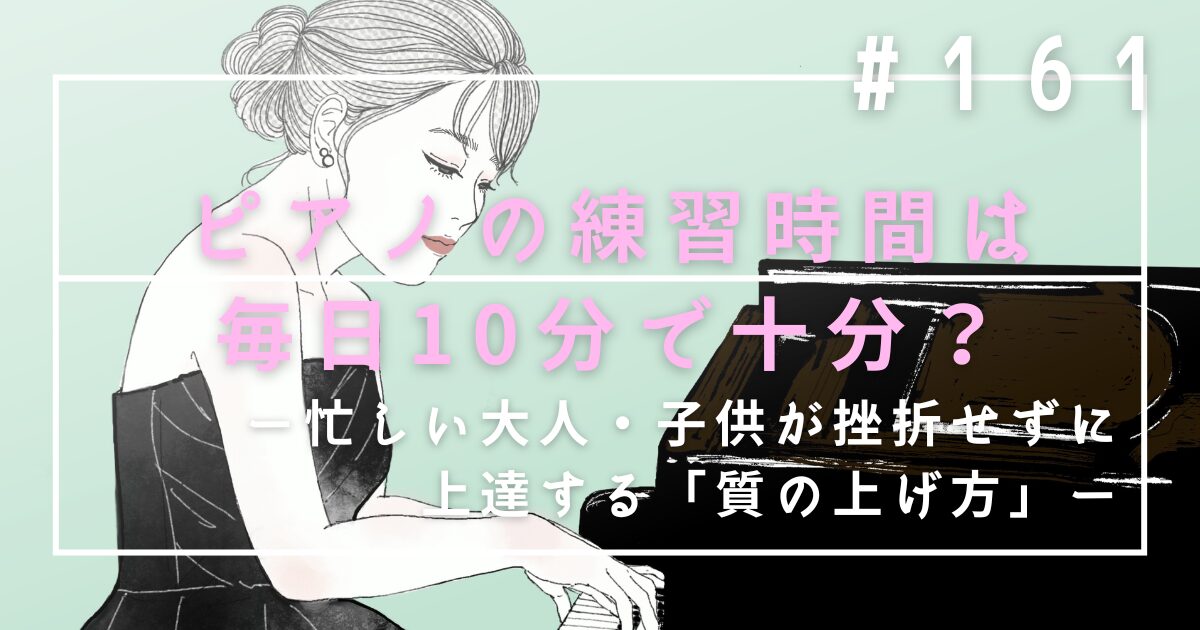 ♯161　ピアノの練習時間は毎日10分で十分？忙しい大人・子供が挫折せずに上達する「質の上げ方」