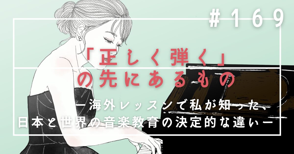 ♯169 「正しく弾く」の先にあるもの。海外レッスンで私が知った、日本と世界の音楽教育の決定的な違い