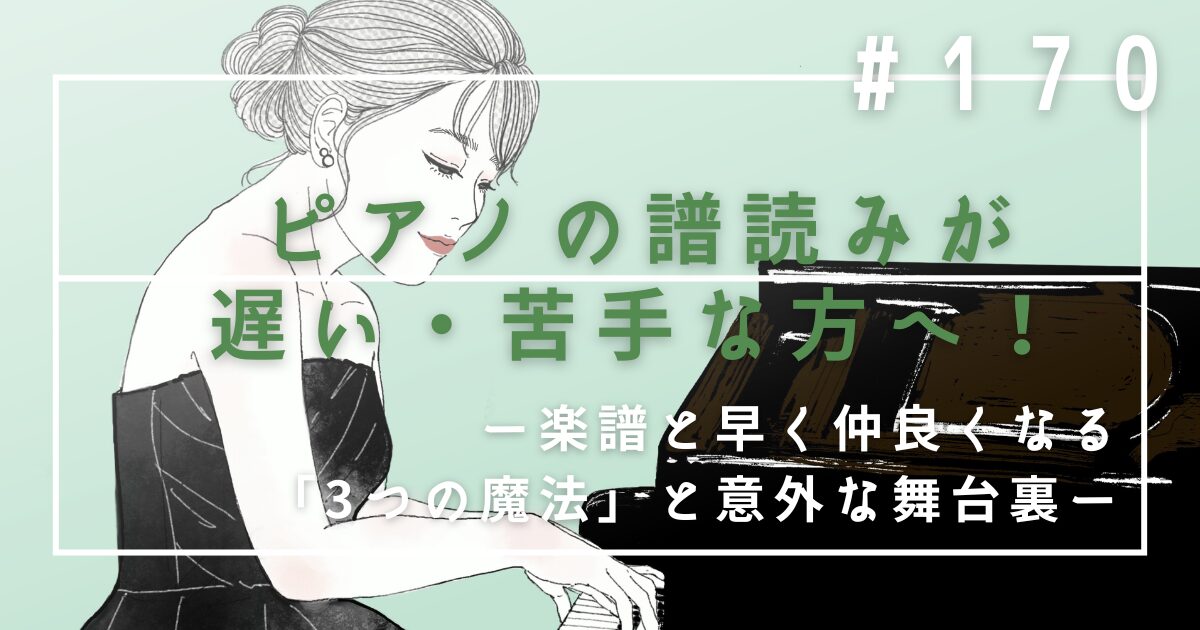 ♯170 【プロ直伝】ピアノの譜読みが遅い・苦手な方へ!楽譜と早く仲良くなる「3つの魔法」と意外な舞台裏