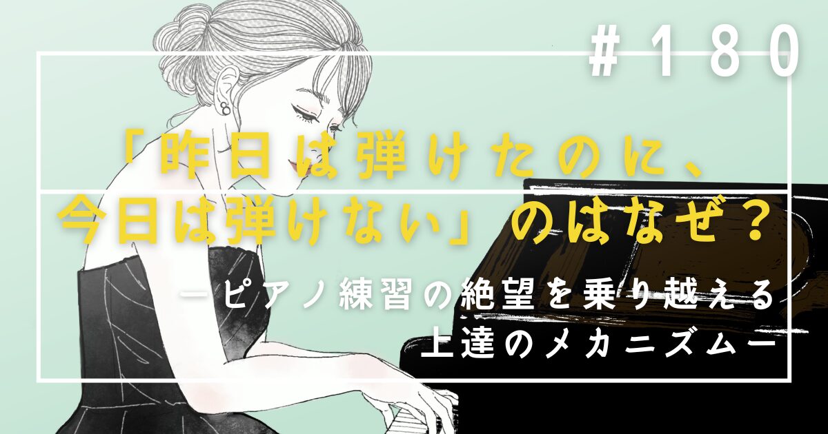 ♯180　「昨日は弾けたのに、今日は弾けない」のはなぜ？ピアノ練習の絶望を乗り越える上達のメカニズム