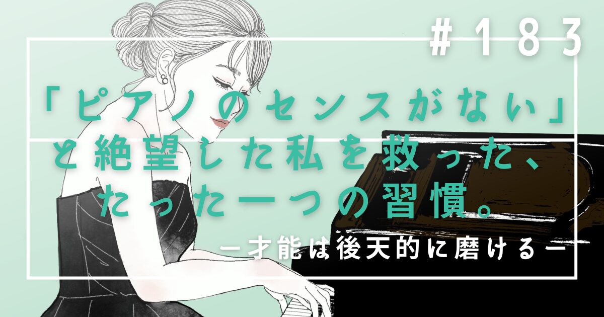 ♯183　「ピアノのセンスがない」と絶望した私を救った、たった一つの習慣。才能は後天的に磨ける
