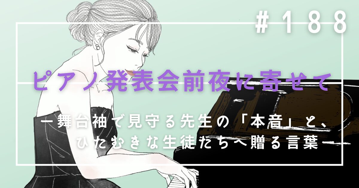 ♯188　ピアノ発表会前夜に寄せて｜舞台袖で見守る先生の「本音」と、ひたむきな生徒たちへ贈る言葉