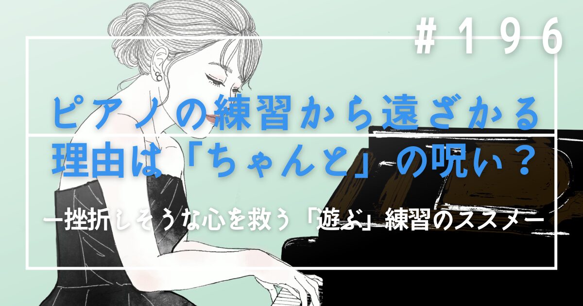 ♯196　ピアノの練習から遠ざかる理由は「ちゃんと」の呪い？挫折しそうな心を救う「遊ぶ」練習のススメ