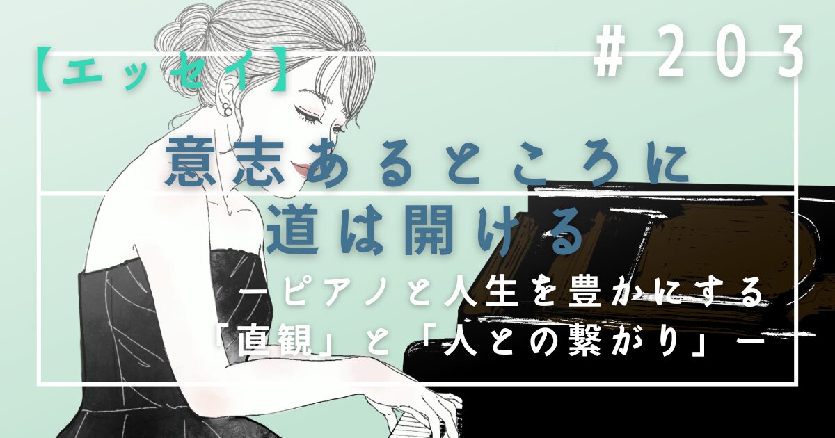 ♯203　【エッセイ】意志あるところに道は開ける｜ピアノと人生を豊かにする「直観」と「人との繋がり」