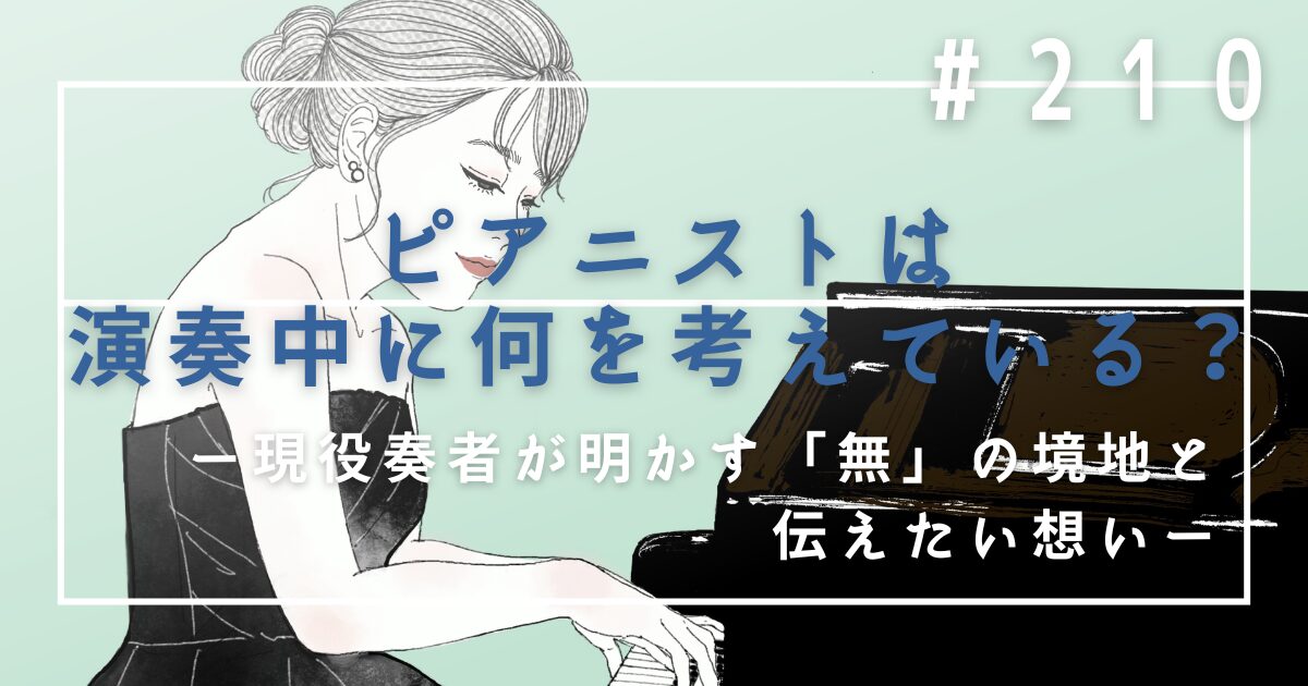 ♯210 ピアニストは演奏中に何を考えている?現役奏者が明かす「無」の境地と伝えたい想い