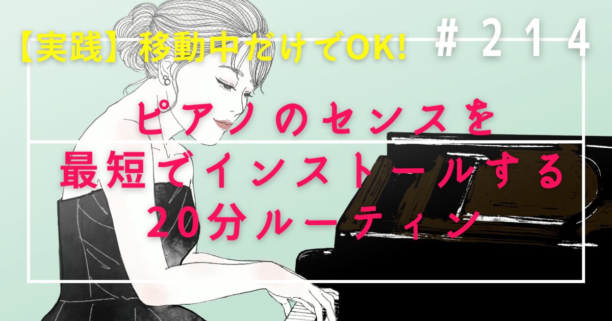 #213　【実践】移動中だけでOK！ピアノのセンスを最短でインストールする20分ルーティン