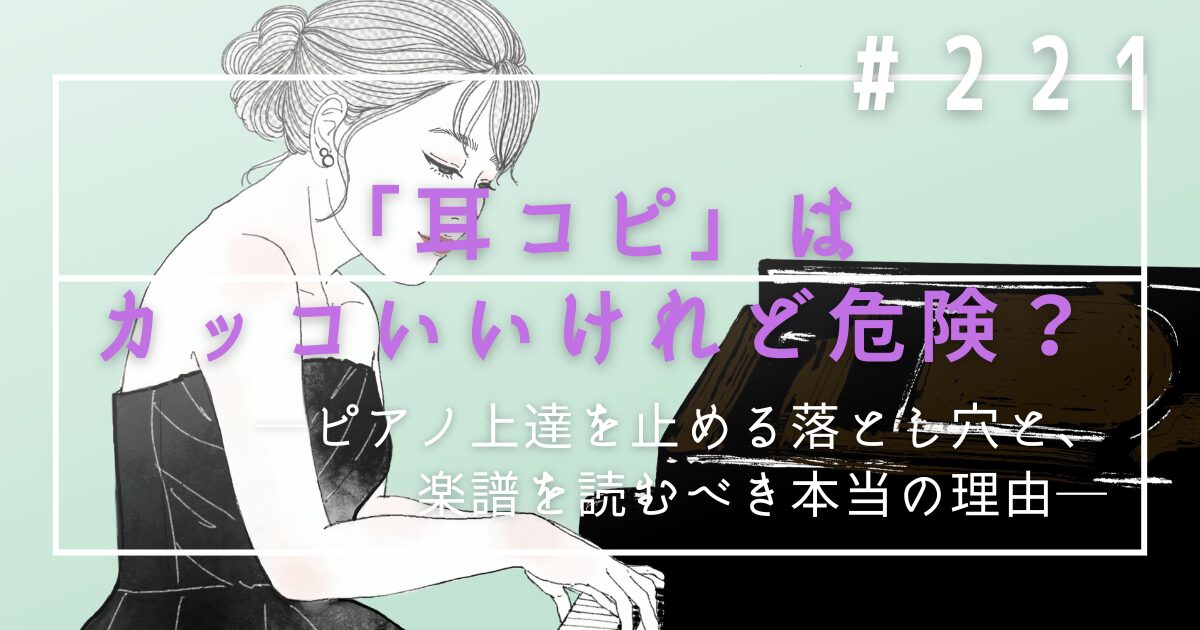 ♯221　「耳コピ」はカッコいいけれど危険？ピアノ上達を止める落とし穴と、楽譜を読むべき本当の理由
